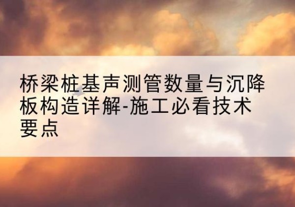 扶风桩基需要预埋几根声测管？-桥梁桩基声测管数量与沉降板构造详解-施工必看技术要点