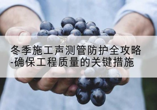 扶风冬季施工声测管有哪些防护要点？-冬季施工声测管防护全攻略-确保工程质量的关键措施